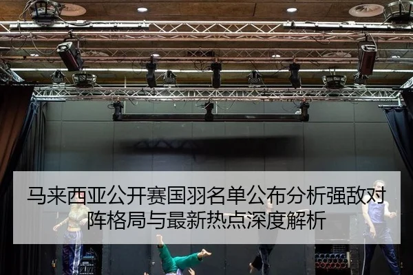 马来西亚公开赛国羽名单公布分析强敌对阵格局与最新热点深度解析