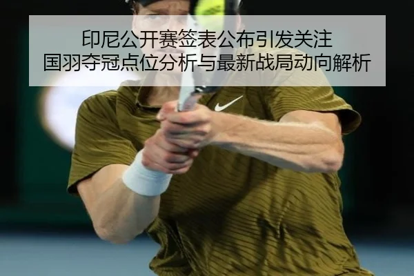 印尼公开赛签表公布引发关注 国羽夺冠点位分析与最新战局动向解析